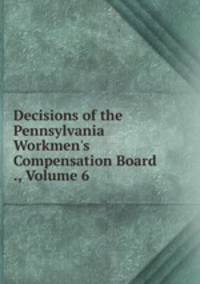 Decisions of the Pennsylvania Workmen's Compensation Board ., Volume 6