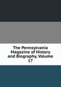 The Pennsylvania Magazine of History and Biography, Volume 17