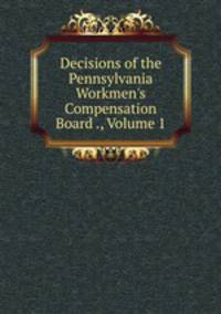 Decisions of the Pennsylvania Workmen's Compensation Board ., Volume 1