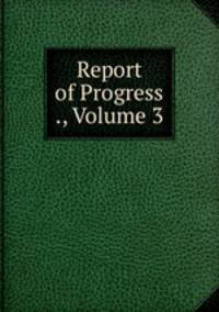 Report of Progress ., Volume 3