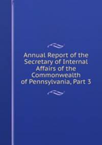 Annual Report of the Secretary of Internal Affairs of the Commonwealth of Pennsylvania, Part 3