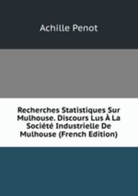 Recherches Statistiques Sur Mulhouse. Discours Lus A La Societe Industrielle De Mulhouse (French Edition)