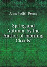 Spring and Autumn, by the Author of 'morning Clouds'.