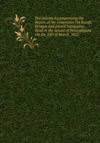 Documents Accompanying the Report of the Committee On Roads, Bridges and Inland Navigation, Read in the Senate of Pennsylvania On the 23D of March, 1822