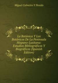 La Botanica Y Los Botanicos De La Peninsula Hispano-Lusitana: Estudios Bibliograficos Y Biograficos (Spanish Edition)