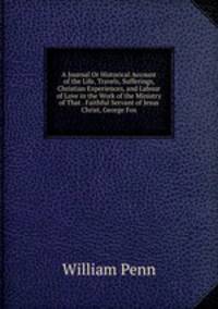 A Journal Or Historical Account of the Life, Travels, Sufferings, Christian Experiences, and Labour of Love in the Work of the Ministry of That . Faithful Servant of Jesus Christ, George Fox