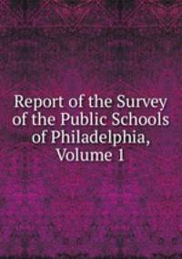 Report of the Survey of the Public Schools of Philadelphia, Volume 1