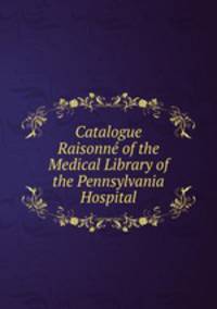Catalogue Raisonne of the Medical Library of the Pennsylvania Hospital