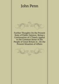 Further Thoughts On the Present State of Public Opinion: Being a Continuation of a Timely Appeal to the Common Sense of the People of Great Britain in . On the Present Situation of Affairs