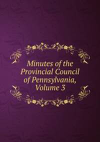 Minutes of the Provincial Council of Pennsylvania, Volume 3