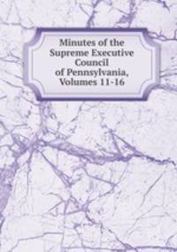 Minutes of the Supreme Executive Council of Pennsylvania, Volumes 11-16