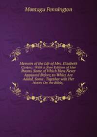 Memoirs of the Life of Mrs. Elizabeth Carter,: With a New Edition of Her Poems, Some of Which Have Never Appeared Before; to Which Are Added, Some . Together with Her Notes On the Bible, .