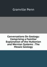 Conversations On Geology: Comprising a Familiar Explanation of the Huttonian and Wernian Systems : The Mosaic Geology