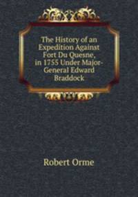 The History of an Expedition Against Fort Du Quesne, in 1755 Under Major-General Edward Braddock