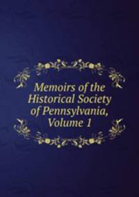 Memoirs of the Historical Society of Pennsylvania, Volume 1