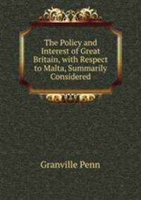 The Policy and Interest of Great Britain, with Respect to Malta, Summarily Considered