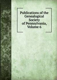 Publications of the Genealogical Society of Pennsylvania, Volume 6