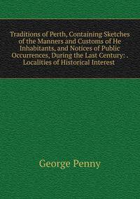 Traditions of Perth, Containing Sketches of the Manners and Customs of He Inhabitants, and Notices of Public Occurrences, During the Last Century: . Localities of Historical Interest .