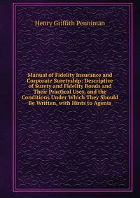 Manual of Fidelity Insurance and Corporate Suretyship: Descriptive of Surety and Fidelity Bonds and Their Practical Uses, and the Conditions Under Which They Should Be Written, with Hints to Agents
