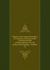 Report of the Superintendent of Common Schools of the Commonwealth of Pennsylvania, for the School Year Ending ., Volume 32