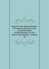 Report of the Superintendent of Common Schools of the Commonwealth of Pennsylvania, for the School Year Ending ., Volume 34