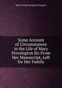 Some Account of Circumstances in the Life of Mary Pennington Sic.From Her Manuscript, Left for Her Family