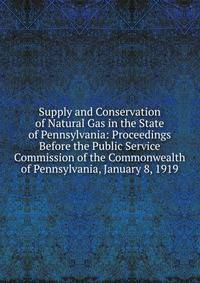 Supply and Conservation of Natural Gas in the State of Pennsylvania: Proceedings Before the Public Service Commission of the Commonwealth of Pennsylvania, January 8, 1919