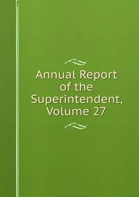 Annual Report of the Superintendent, Volume 27