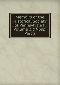 Memoirs of the Historical Society of Pennsylvania, Volume 3,&amp;Nbsp;Part 2