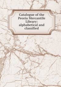 Catalogue of the Peoria Mercantile Library: alphabetical and classified