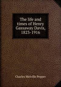 The life and times of Henry Gassaway Davis, 1823-1916