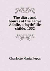 The diary and houres of the Ladye Adolie, a faythfulle childe, 1552