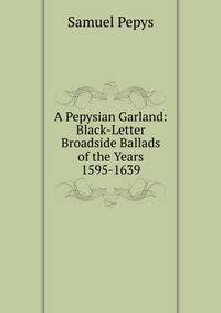 A Pepysian Garland: Black-Letter Broadside Ballads of the Years 1595-1639