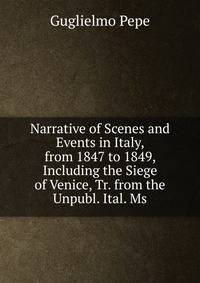 Narrative of Scenes and Events in Italy, from 1847 to 1849, Including the Siege of Venice, Tr. from the Unpubl. Ital. Ms.