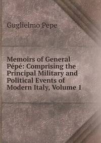 Memoirs of General Pepe: Comprising the Principal Military and Political Events of Modern Italy, Volume 1