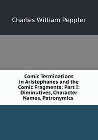 Comic Terminations in Aristophanes and the Comic Fragments: Part I: Diminutives, Character Names, Patronymics .