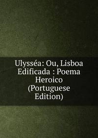 Ulyssea: Ou, Lisboa Edificada : Poema Heroico (Portuguese Edition)