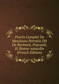 Proces Complet De Messieurs Perrotin Dit De Barmont, Foucault, Et Bonne-savardin (French Edition)