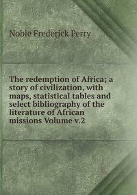 The redemption of Africa; a story of civilization, with maps, statistical tables and select bibliography of the literature of African missions Volume v.2