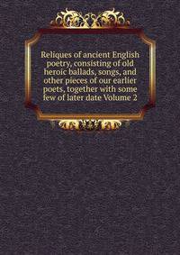 Reliques of ancient English poetry, consisting of old heroic ballads, songs, and other pieces of our earlier poets, together with some few of later date Volume 2