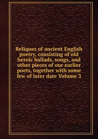 Reliques of ancient English poetry, consisting of old heroic ballads, songs, and other pieces of our earlier poets, together with some few of later date Volume 3