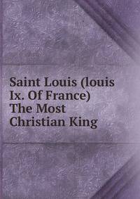 Saint Louis (louis Ix. Of France) The Most Christian King