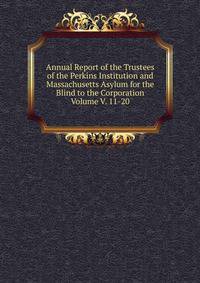 Annual Report of the Trustees of the Perkins Institution and Massachusetts Asylum for the Blind to the Corporation Volume V. 11-20