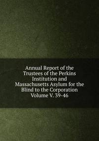 Annual Report of the Trustees of the Perkins Institution and Massachusetts Asylum for the Blind to the Corporation Volume V. 39-46