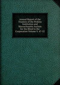Annual Report of the Trustees of the Perkins Institution and Massachusetts Asylum for the Blind to the Corporation Volume V. 47-52