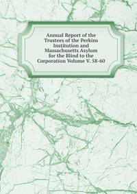 Annual Report of the Trustees of the Perkins Institution and Massachusetts Asylum for the Blind to the Corporation Volume V. 58-60