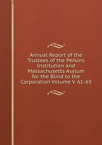 Annual Report of the Trustees of the Perkins Institution and Massachusetts Asylum for the Blind to the Corporation Volume V. 61-63