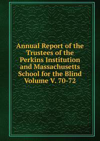 Annual Report of the Trustees of the Perkins Institution and Massachusetts School for the Blind Volume V. 70-72