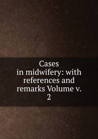 Cases in midwifery: with references and remarks Volume v. 2