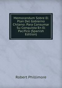 Memorandum Sobre El Plan Del Gobierno Chileno: Para Consumar Su Conquista En El Pacifico (Spanish Edition)